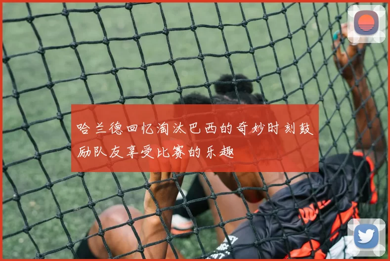 哈兰德回忆淘汰巴西的奇妙时刻鼓励队友享受比赛的乐趣