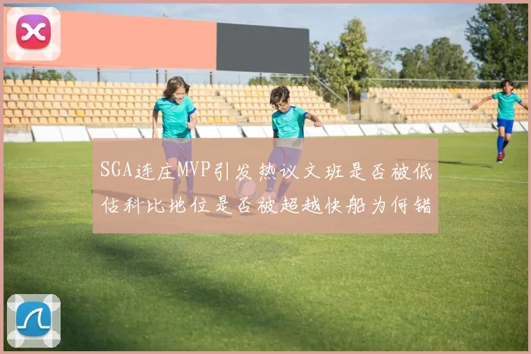 SGA连庄MVP引发热议文班是否被低估科比地位是否被超越快船为何错失良机