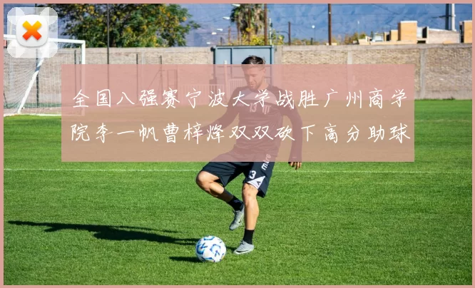 全国八强赛宁波大学战胜广州商学院李一帆曹梓烽双双砍下高分助球队晋级