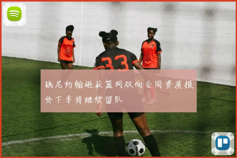 钱尼约翰逊获篮网双向合同资质报价下季将继续留队
