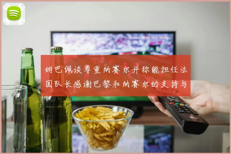 姆巴佩谈尊重纳赛尔并称能担任法国队长感谢巴黎和纳赛尔的支持与帮助