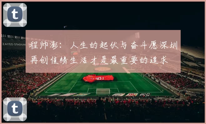 程帅澎：人生的起伏与奋斗愿深圳再创佳绩生活才是最重要的追求