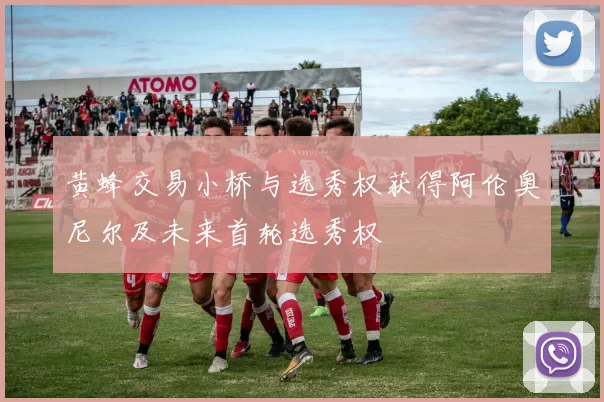 黄蜂交易小桥与选秀权获得阿伦奥尼尔及未来首轮选秀权