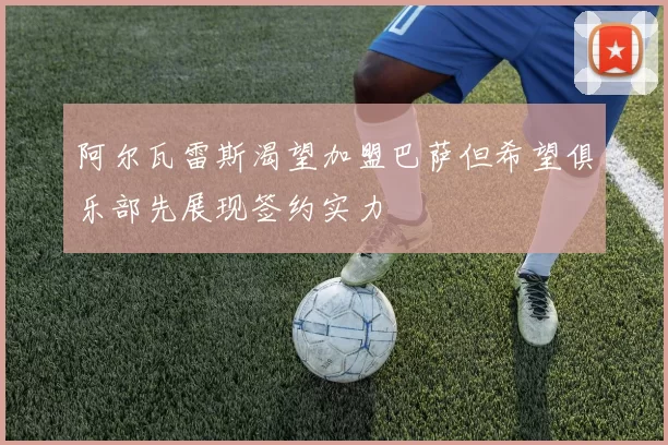 阿尔瓦雷斯渴望加盟巴萨但希望俱乐部先展现签约实力