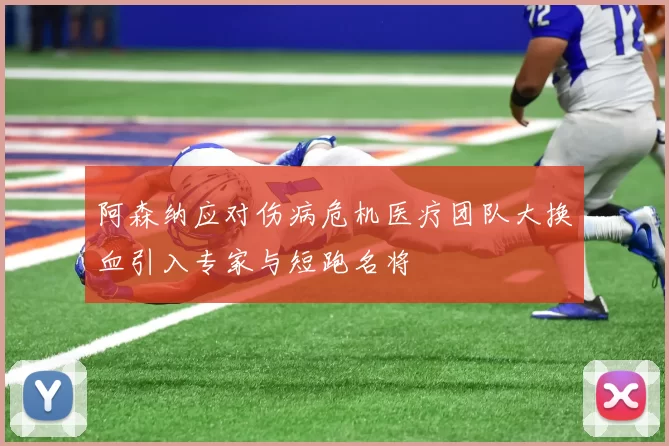 阿森纳应对伤病危机医疗团队大换血引入专家与短跑名将
