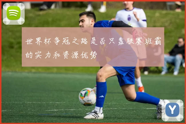 世界杯争冠之路是否只靠联赛班霸的实力和资源优势