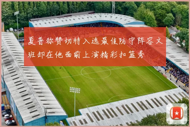 夏普称赞切特入选最佳防守阵容文班却在他面前上演精彩扣篮秀