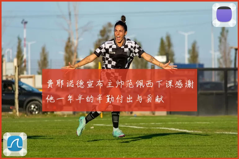 费耶诺德宣布主帅范佩西下课感谢他一年半的辛勤付出与贡献