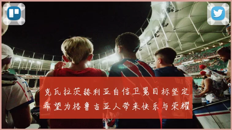 克瓦拉茨赫利亚自信卫冕目标坚定希望为格鲁吉亚人带来快乐与荣耀