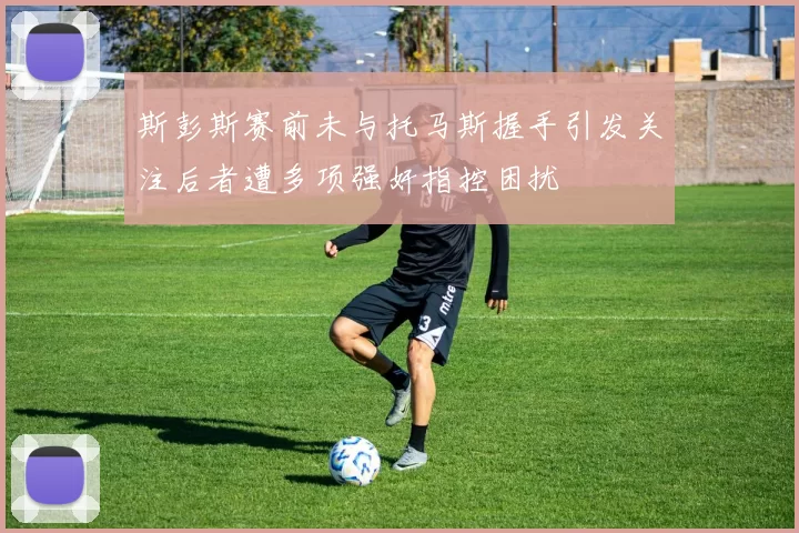 斯彭斯赛前未与托马斯握手引发关注后者遭多项强奸指控困扰