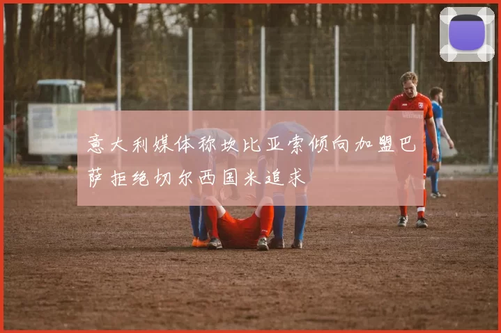 意大利媒体称坎比亚索倾向加盟巴萨拒绝切尔西国米追求
