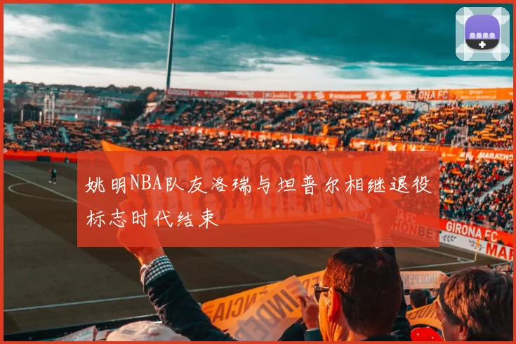 姚明NBA队友洛瑞与坦普尔相继退役标志时代结束