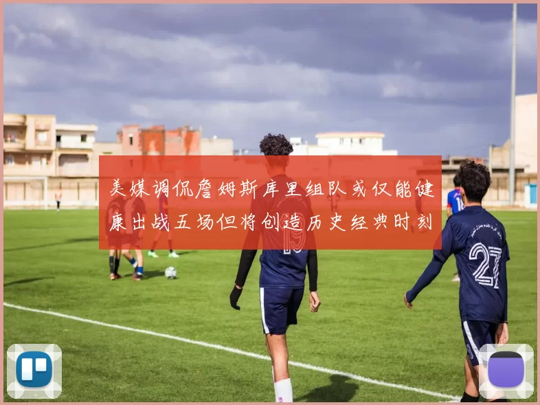 美媒调侃詹姆斯库里组队或仅能健康出战五场但将创造历史经典时刻