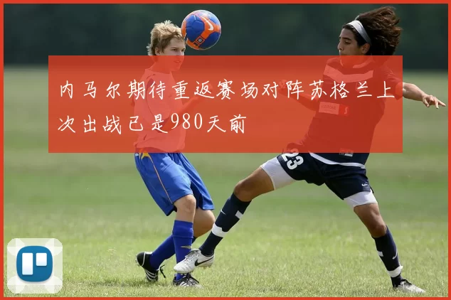 内马尔期待重返赛场对阵苏格兰上次出战已是980天前