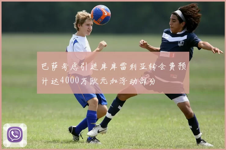 巴萨考虑引进库库雷利亚转会费预计达4000万欧元加浮动部分