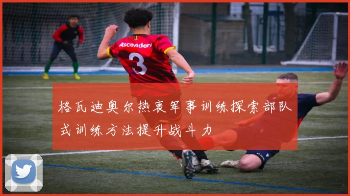 格瓦迪奥尔热衷军事训练探索部队式训练方法提升战斗力